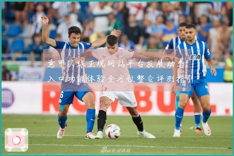 意甲买球正规网站平台发展动态：入口功能体验全方位整合评测指引