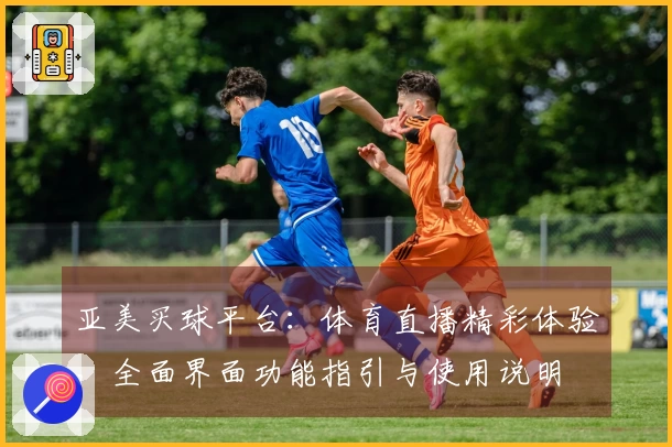亚美买球平台：体育直播精彩体验，全面界面功能指引与使用说明