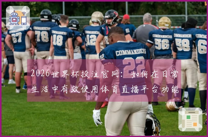 2026世界杯投注官网：如何在日常生活中有效使用体育直播平台功能建议