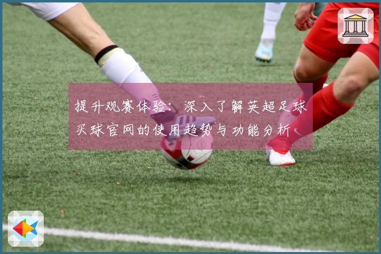 提升观赛体验：深入了解英超足球买球官网的使用趋势与功能分析