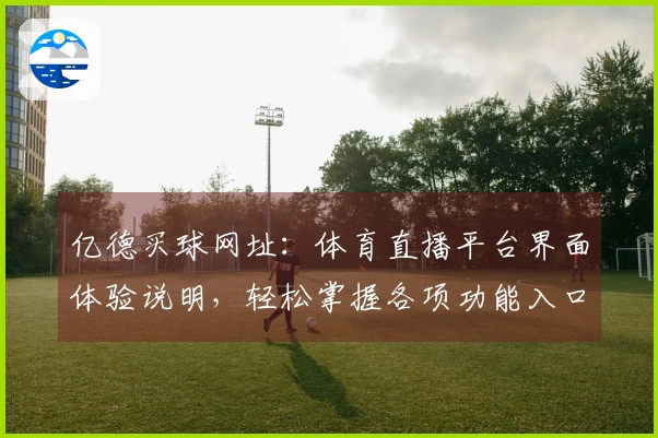 亿德买球网址：体育直播平台界面体验说明，轻松掌握各项功能入口与使用指南