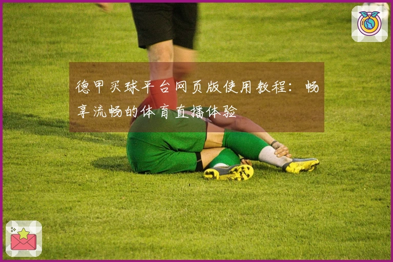 德甲买球平台网页版使用教程:畅享流畅的体育直播体验