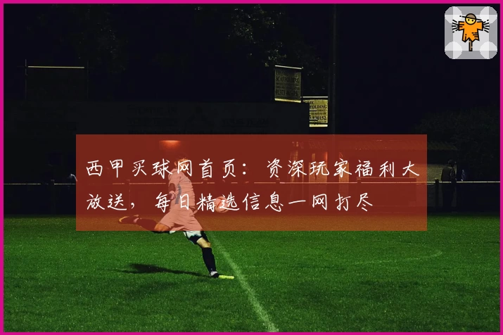 西甲买球网首页：资深玩家福利大放送，每日精选信息一网打尽