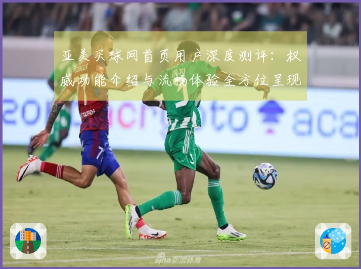 亚美买球网首页用户深度测评：权威功能介绍与流畅体验全方位呈现