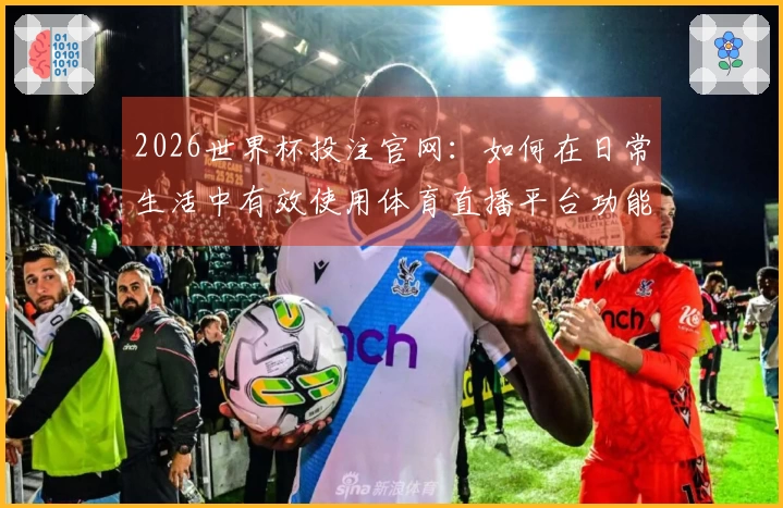 2026世界杯投注官网:如何在日常生活中有效使用体育直播平台功能建议